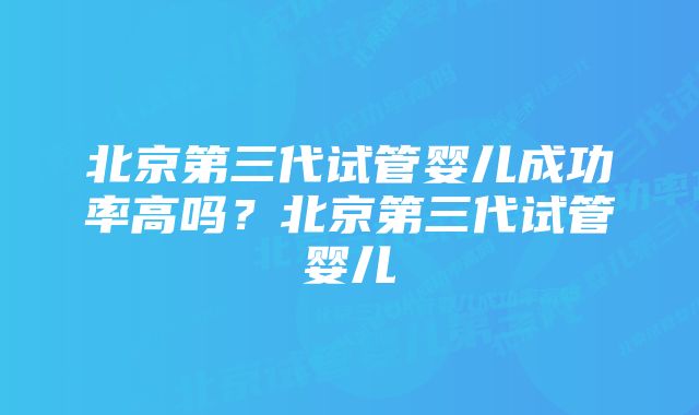 北京第三代试管婴儿成功率高吗？北京第三代试管婴儿