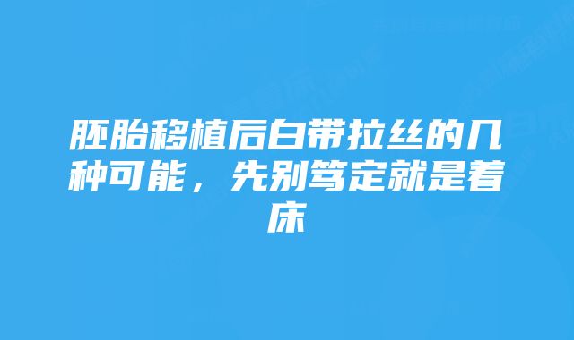 胚胎移植后白带拉丝的几种可能，先别笃定就是着床