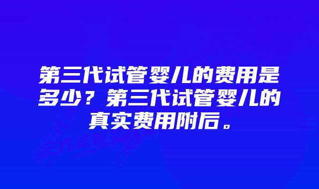 第三代试管婴儿的费用是多少？第三代试管婴儿的真实费用附后。