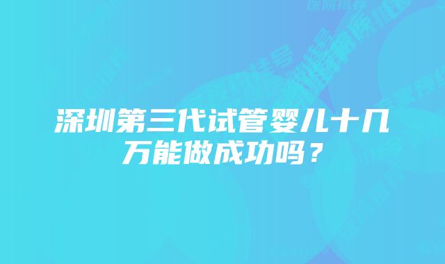 深圳第三代试管婴儿十几万能做成功吗？