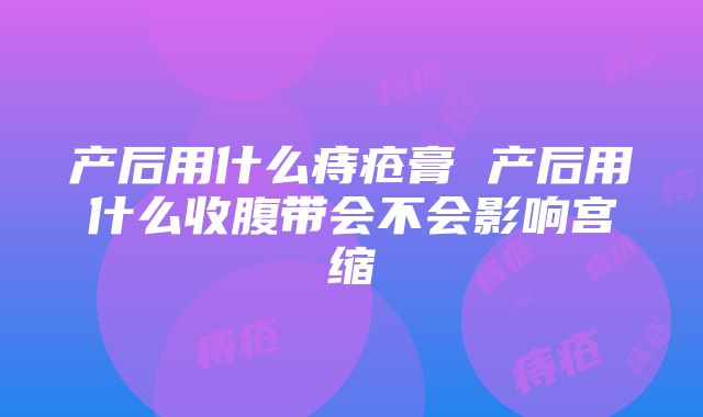 产后用什么痔疮膏 产后用什么收腹带会不会影响宫缩