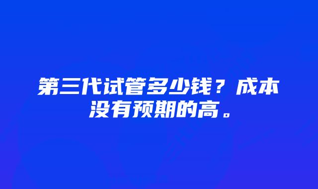 第三代试管多少钱？成本没有预期的高。