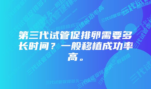 第三代试管促排卵需要多长时间？一般移植成功率高。