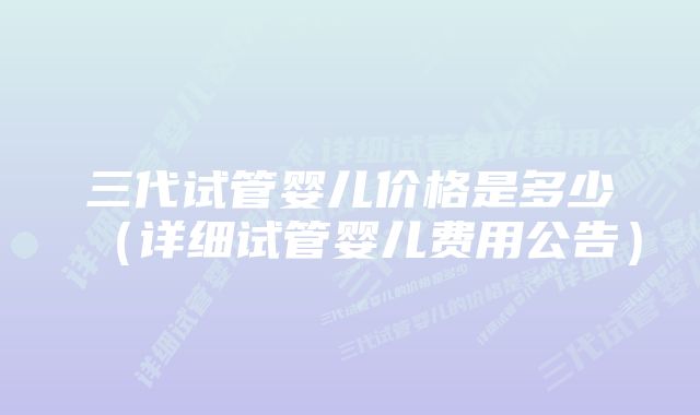 三代试管婴儿价格是多少（详细试管婴儿费用公告）