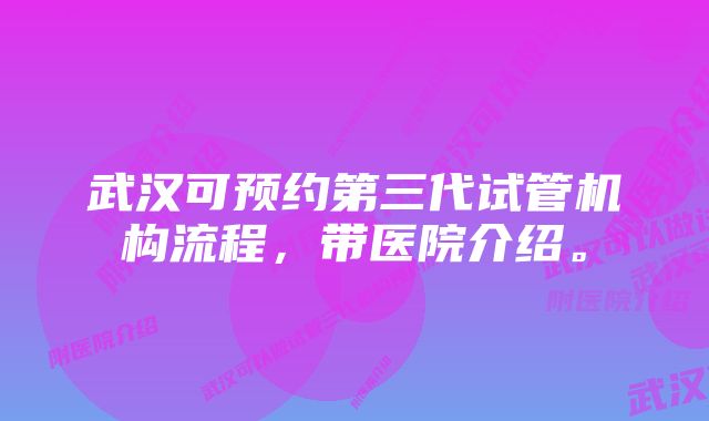 武汉可预约第三代试管机构流程，带医院介绍。