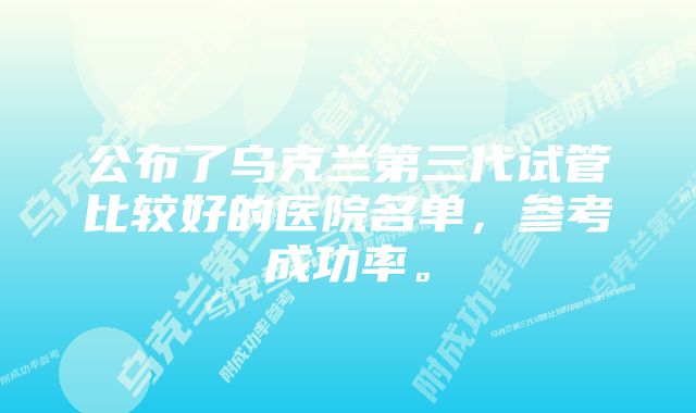 公布了乌克兰第三代试管比较好的医院名单，参考成功率。