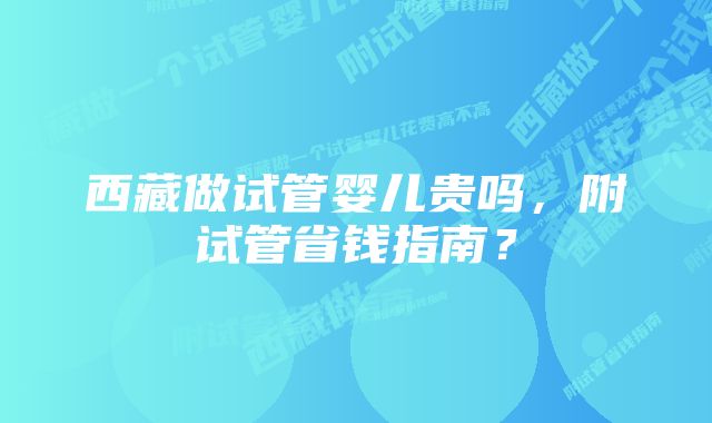 西藏做试管婴儿贵吗，附试管省钱指南？