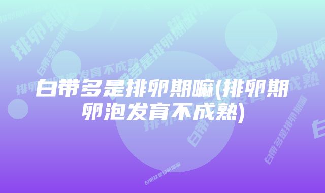 白带多是排卵期嘛(排卵期卵泡发育不成熟)