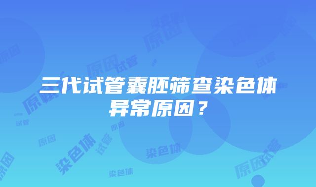 三代试管囊胚筛查染色体异常原因？