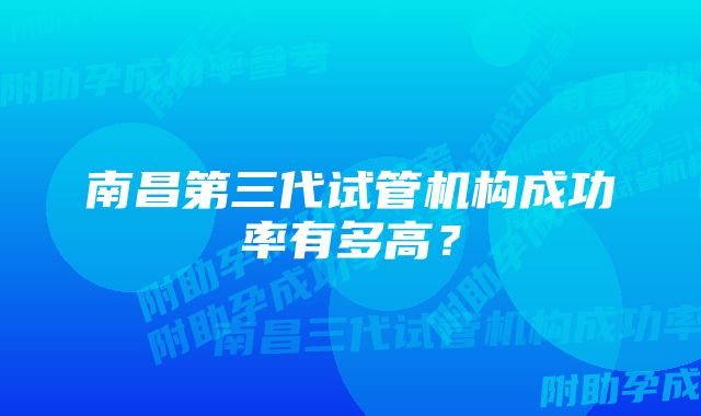 南昌第三代试管机构成功率有多高？