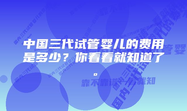 中国三代试管婴儿的费用是多少？你看看就知道了。