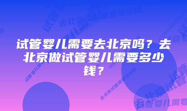 试管婴儿需要去北京吗？去北京做试管婴儿需要多少钱？