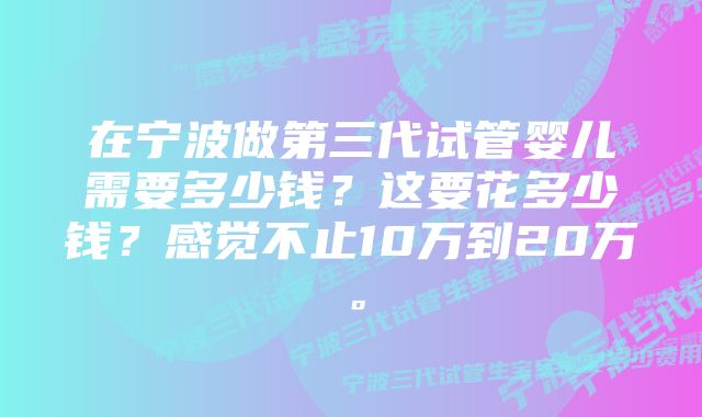 在宁波做第三代试管婴儿需要多少钱？这要花多少钱？感觉不止10万到20万。