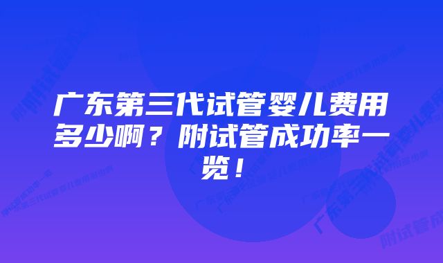 广东第三代试管婴儿费用多少啊？附试管成功率一览！