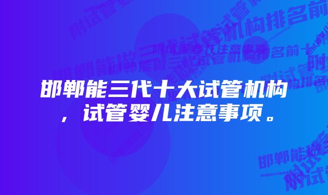 邯郸能三代十大试管机构，试管婴儿注意事项。