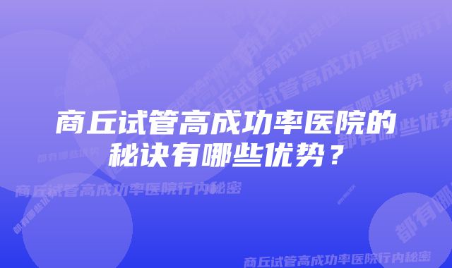 商丘试管高成功率医院的秘诀有哪些优势？