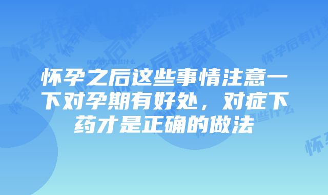 怀孕之后这些事情注意一下对孕期有好处，对症下药才是正确的做法