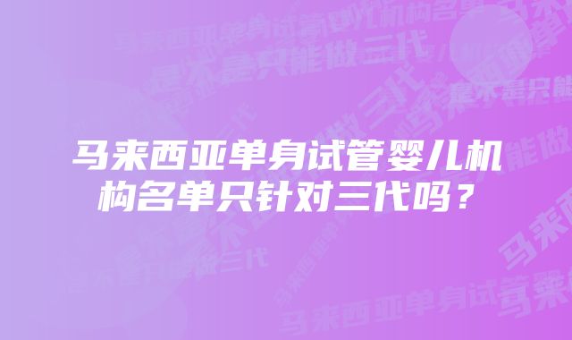 马来西亚单身试管婴儿机构名单只针对三代吗？