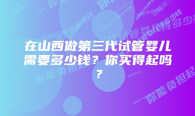 在山西做第三代试管婴儿需要多少钱？你买得起吗？