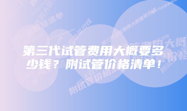 第三代试管费用大概要多少钱？附试管价格清单！