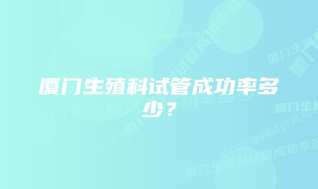 厦门生殖科试管成功率多少？