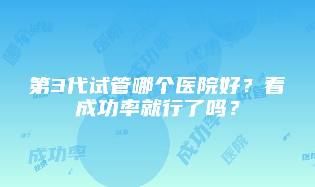 第3代试管哪个医院好？看成功率就行了吗？