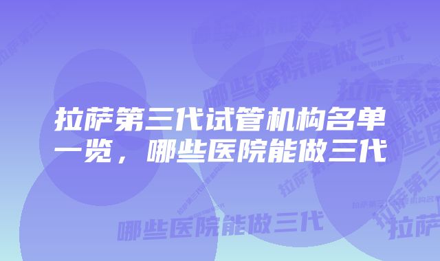 拉萨第三代试管机构名单一览，哪些医院能做三代