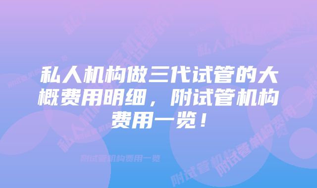 私人机构做三代试管的大概费用明细，附试管机构费用一览！