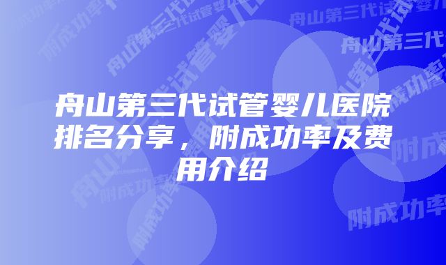 舟山第三代试管婴儿医院排名分享，附成功率及费用介绍