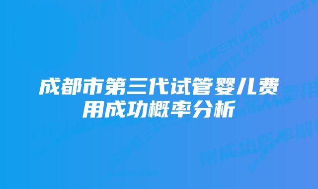 成都市第三代试管婴儿费用成功概率分析