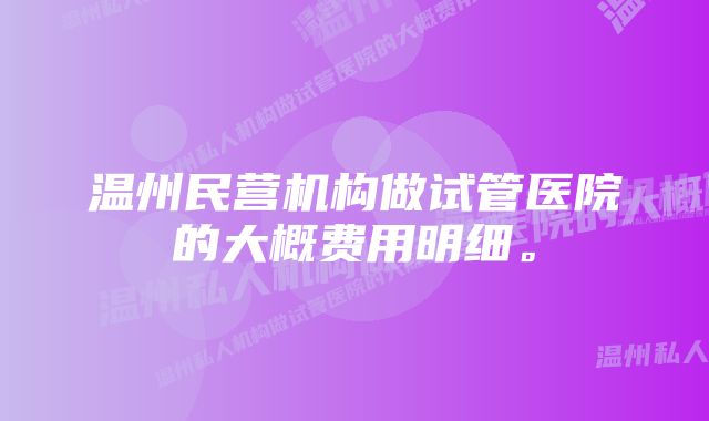 温州民营机构做试管医院的大概费用明细。