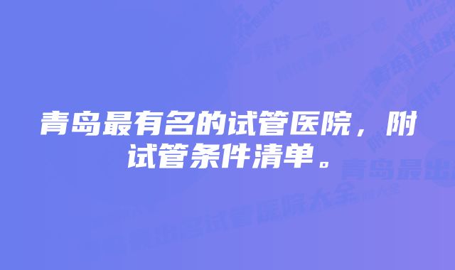 青岛最有名的试管医院，附试管条件清单。