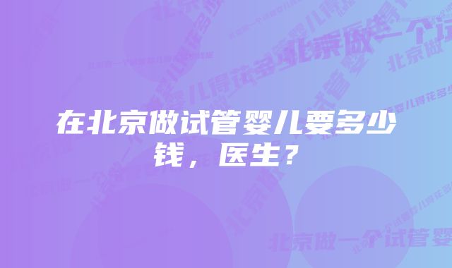 在北京做试管婴儿要多少钱，医生？