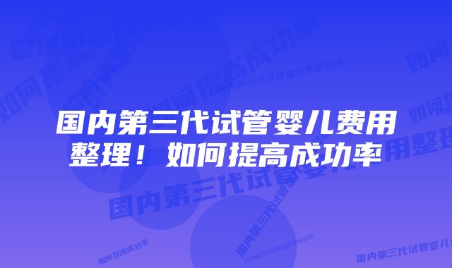 国内第三代试管婴儿费用整理！如何提高成功率