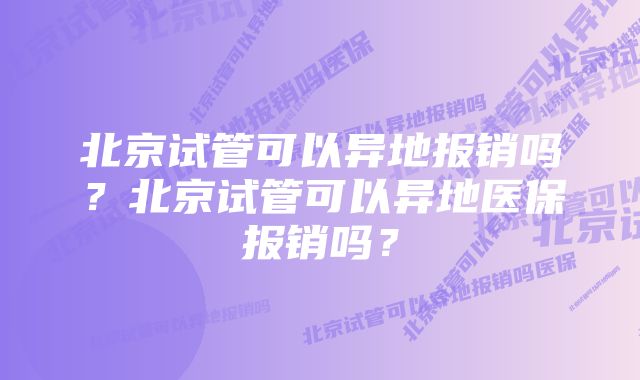 北京试管可以异地报销吗？北京试管可以异地医保报销吗？