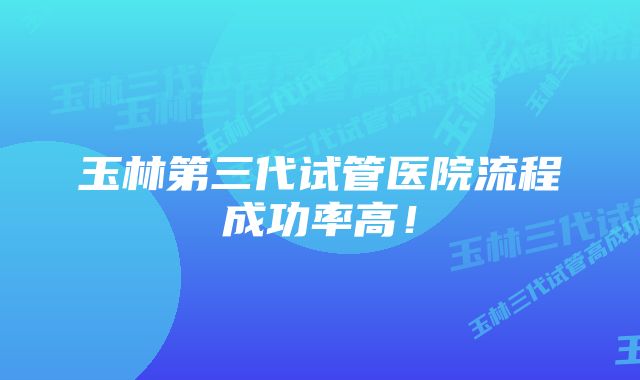 玉林第三代试管医院流程成功率高！