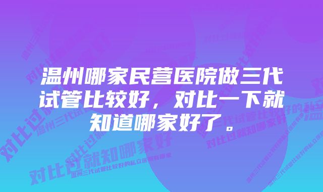 温州哪家民营医院做三代试管比较好，对比一下就知道哪家好了。