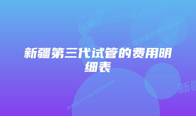 新疆第三代试管的费用明细表