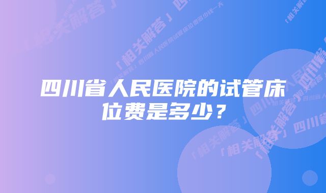 四川省人民医院的试管床位费是多少？