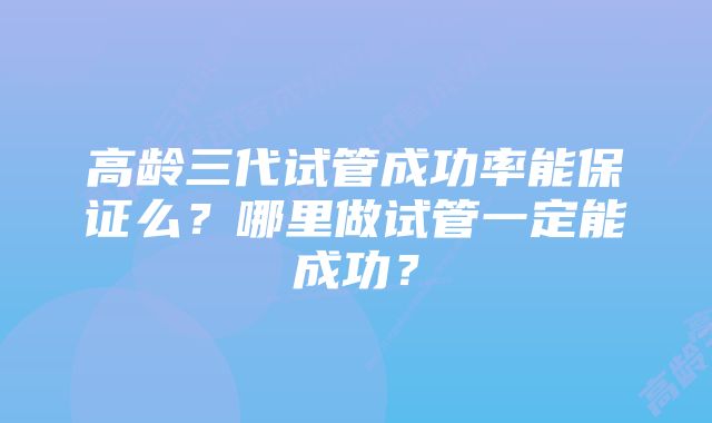 高龄三代试管成功率能保证么？哪里做试管一定能成功？