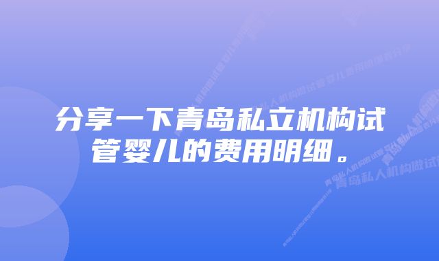 分享一下青岛私立机构试管婴儿的费用明细。