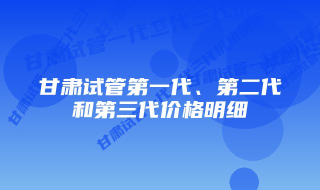 甘肃试管第一代、第二代和第三代价格明细