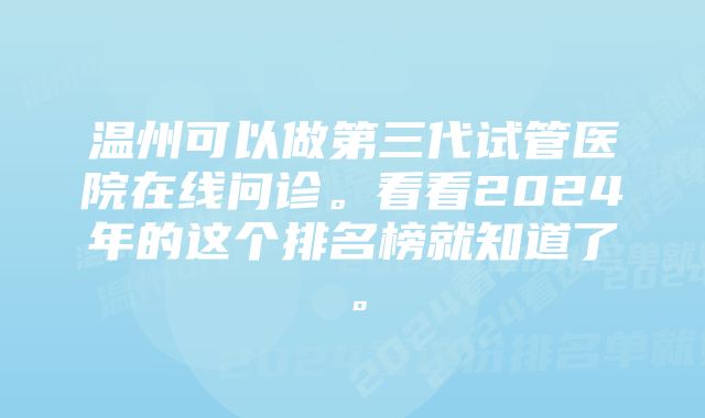 温州可以做第三代试管医院在线问诊。看看2024年的这个排名榜就知道了。