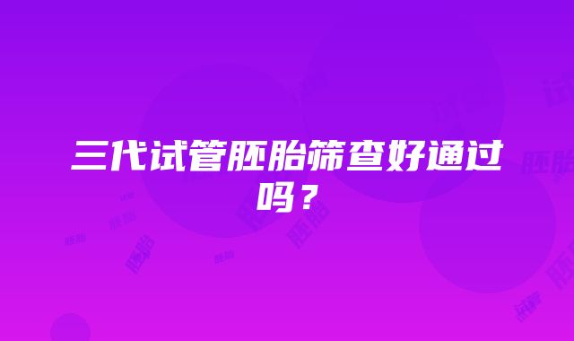 三代试管胚胎筛查好通过吗？