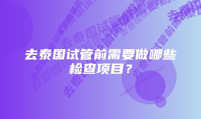 去泰国试管前需要做哪些检查项目？