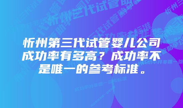 忻州第三代试管婴儿公司成功率有多高？成功率不是唯一的参考标准。