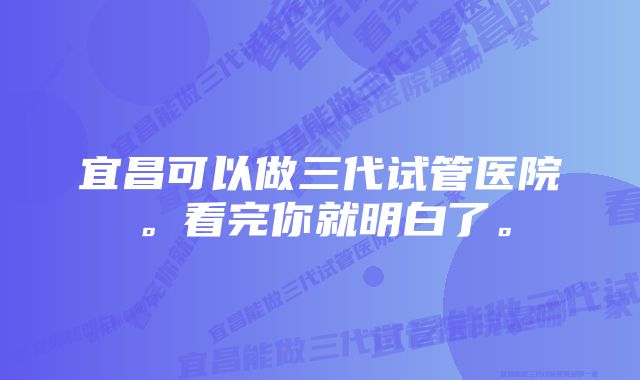 宜昌可以做三代试管医院。看完你就明白了。