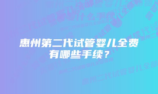 惠州第二代试管婴儿全费有哪些手续？