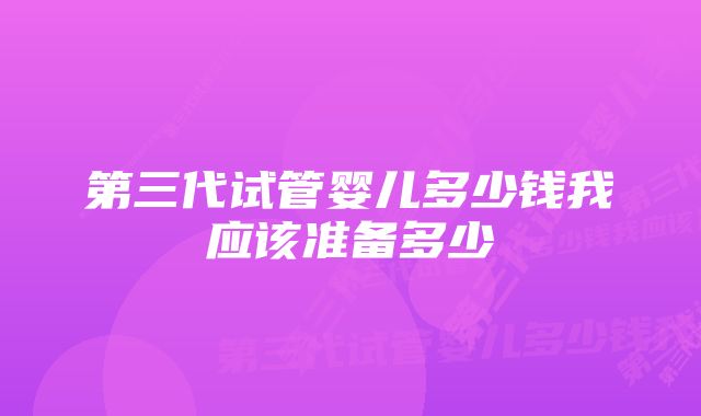 第三代试管婴儿多少钱我应该准备多少