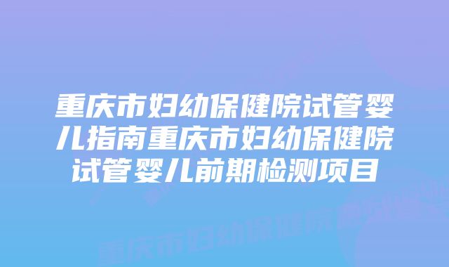 重庆市妇幼保健院试管婴儿指南重庆市妇幼保健院试管婴儿前期检测项目